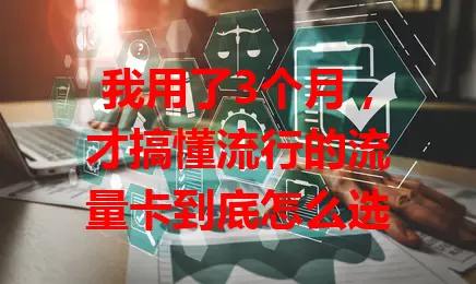 我用了3个月，才搞懂流行的流量卡到底怎么选