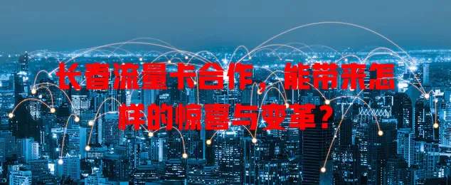 长春流量卡合作，能带来怎样的惊喜与变革？