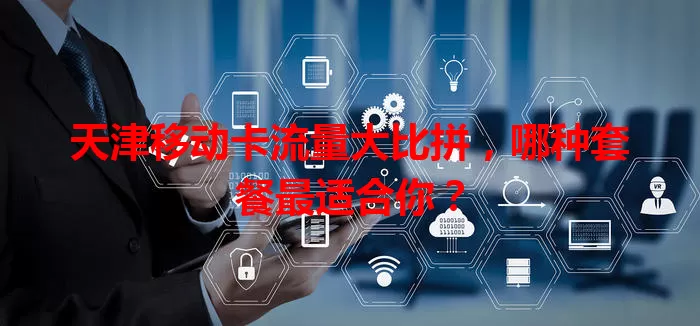 天津移动卡流量大比拼，哪种套餐最适合你？