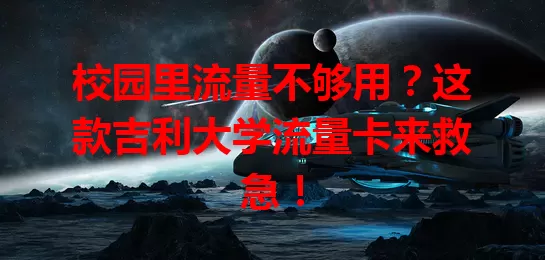 校园里流量不够用？这款吉利大学流量卡来救急！