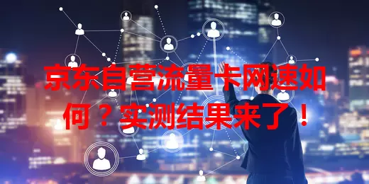 京东自营流量卡网速如何？实测结果来了！