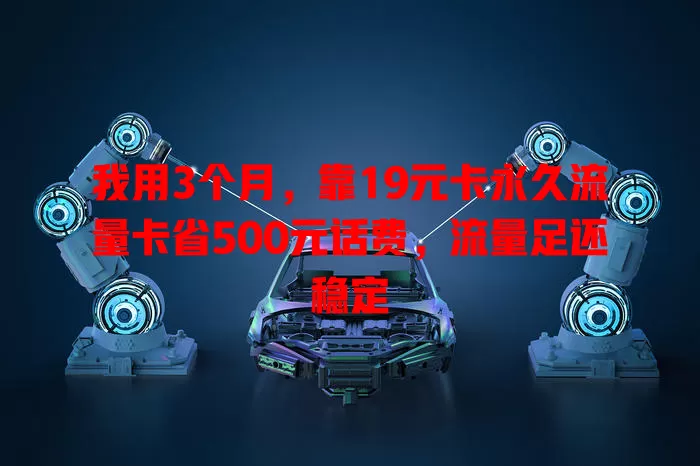 我用3个月，靠19元卡永久流量卡省500元话费，流量足还稳定