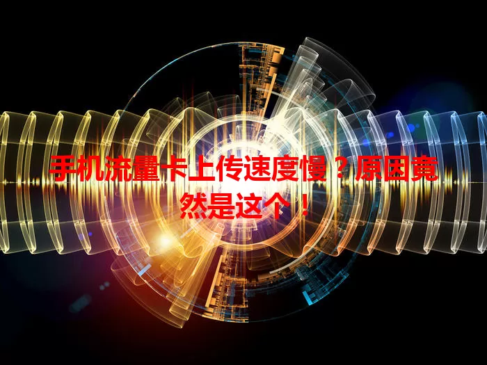 手机流量卡上传速度慢？原因竟然是这个！