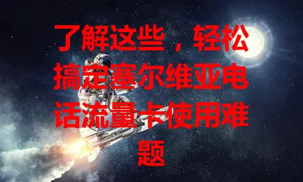 了解这些,轻松搞定塞尔维亚电话流量卡使用难题