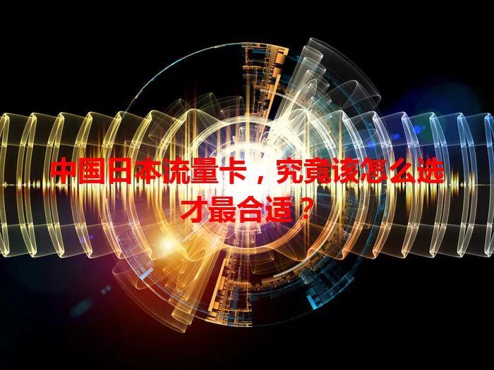 中国日本流量卡，究竟该怎么选才最合适？