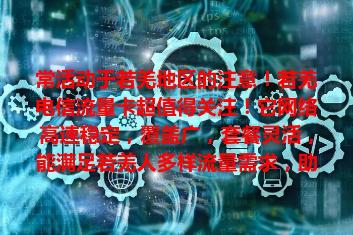 常活动于若羌地区的注意!若羌电信流量卡超值得关注!它网络高速稳定,覆盖广,套餐灵活,能满足若羌人多样流量需求,助你畅享数字便利!
