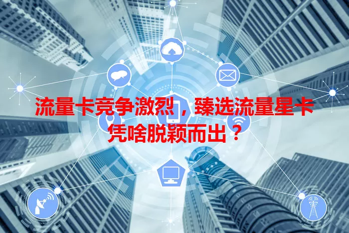 流量卡竞争激烈，臻选流量星卡凭啥脱颖而出？