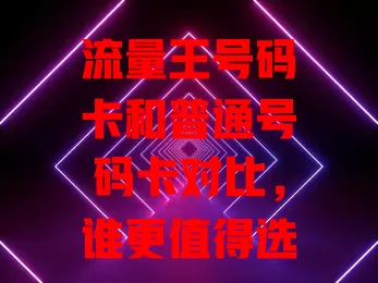 流量王号码卡和普通号码卡对比,谁更值得选?