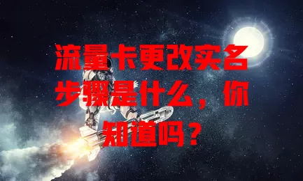 流量卡更改实名步骤是什么，你知道吗？