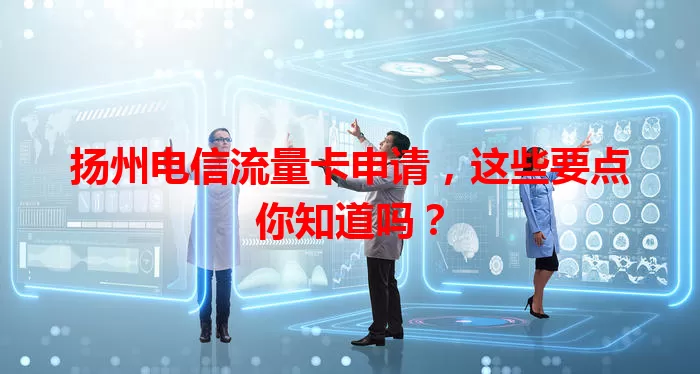 扬州电信流量卡申请，这些要点你知道吗？