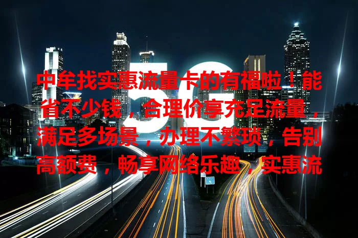 中牟找实惠流量卡的有福啦！能省不少钱，合理价享充足流量，满足多场景，办理不繁琐，告别高额费，畅享网络乐趣，实惠流量卡是最佳伙伴