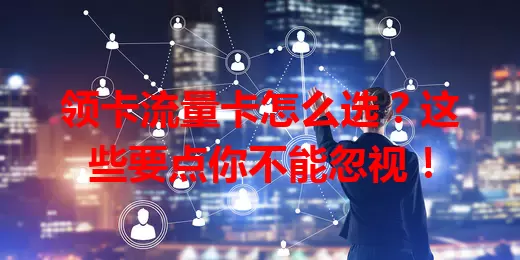 领卡流量卡怎么选？这些要点你不能忽视！