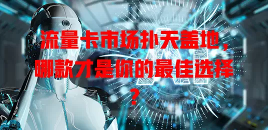 流量卡市场扑天盖地，哪款才是你的最佳选择？
