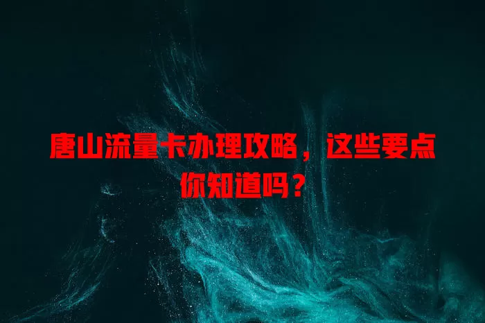 唐山流量卡办理攻略，这些要点你知道吗？