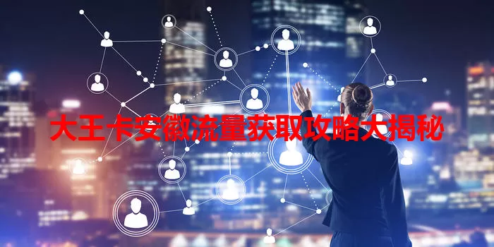 大王卡安徽流量获取攻略大揭秘