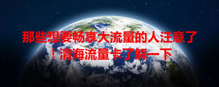 那些想要畅享大流量的人注意了！清海流量卡了解一下