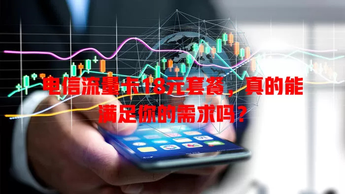电信流量卡18元套餐，真的能满足你的需求吗？