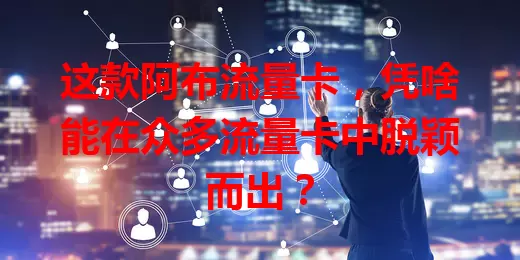 这款阿布流量卡，凭啥能在众多流量卡中脱颖而出？