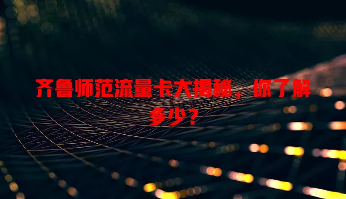 齐鲁师范流量卡大揭秘，你了解多少？