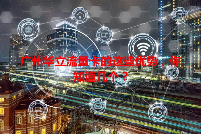 广州华立流量卡的这些优势，你知道几个？