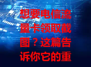 想要电信流量卡领取截图？这篇告诉你它的重要作用！