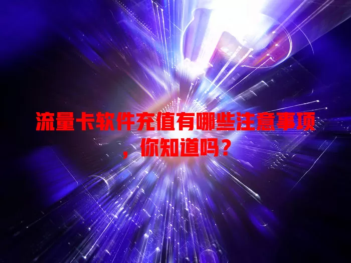 流量卡软件充值有哪些注意事项,你知道吗?