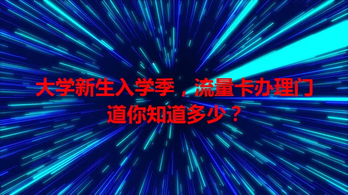 大学新生入学季，流量卡办理门道你知道多少？