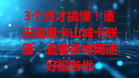 3个月才搞懂！重庆流量卡山城卡联通，套餐多样网速好服务优