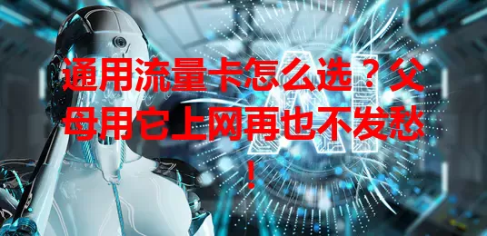 通用流量卡怎么选？父母用它上网再也不发愁！