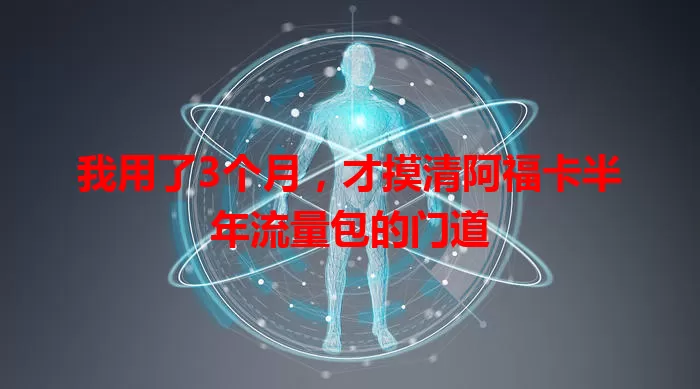 我用了3个月,才摸清阿福卡半年流量包的门道