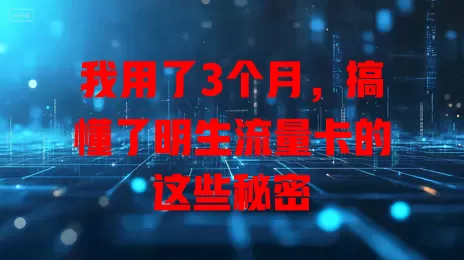 我用了3个月，搞懂了明生流量卡的这些秘密