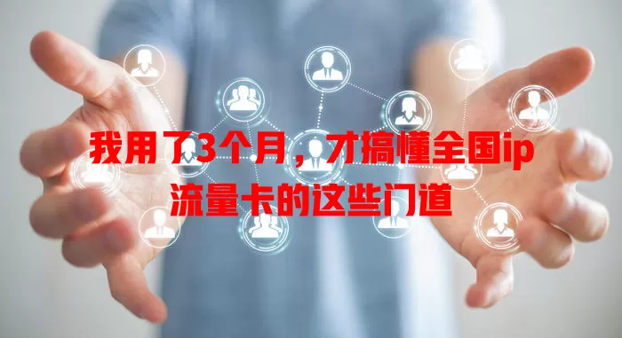 我用了3个月，才搞懂全国ip流量卡的这些门道