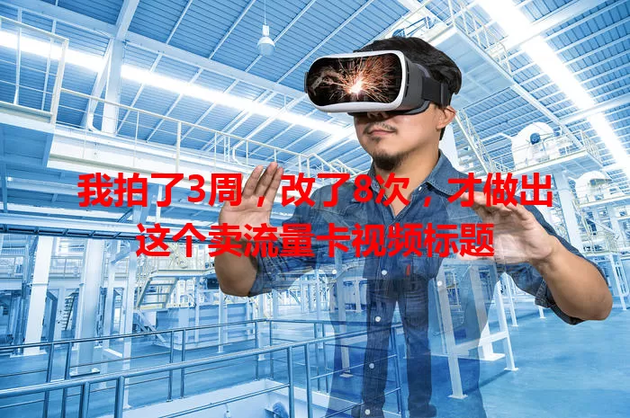 我拍了3周，改了8次，才做出这个卖流量卡视频标题