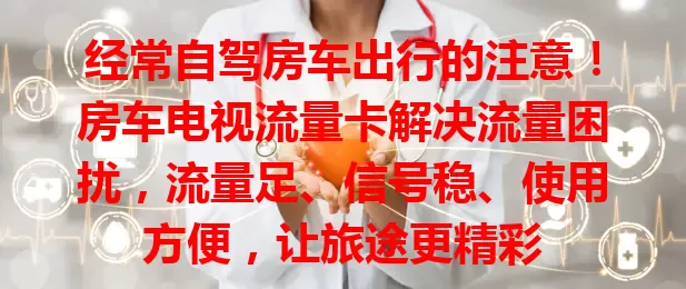 经常自驾房车出行的注意！房车电视流量卡解决流量困扰，流量足、信号稳、使用方便，让旅途更精彩