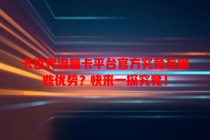 卡世界流量卡平台官方究竟有哪些优势？快来一探究竟！