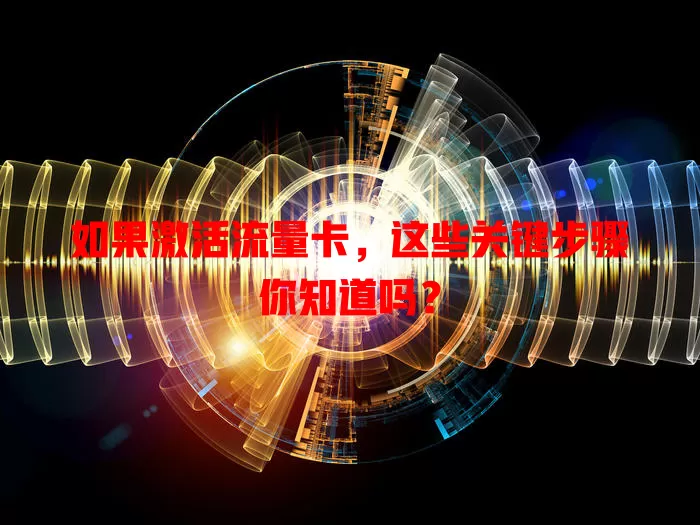 如果激活流量卡，这些关键步骤你知道吗？