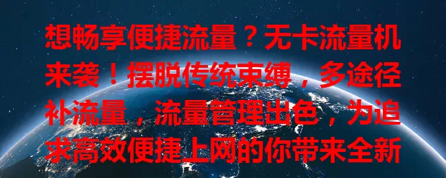 想畅享便捷流量？无卡流量机来袭！摆脱传统束缚，多途径补流量，流量管理出色，为追求高效便捷上网的你带来全新体验