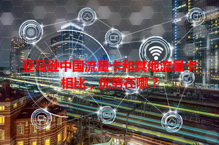 亚马逊中国流量卡和其他流量卡相比，优势在哪？