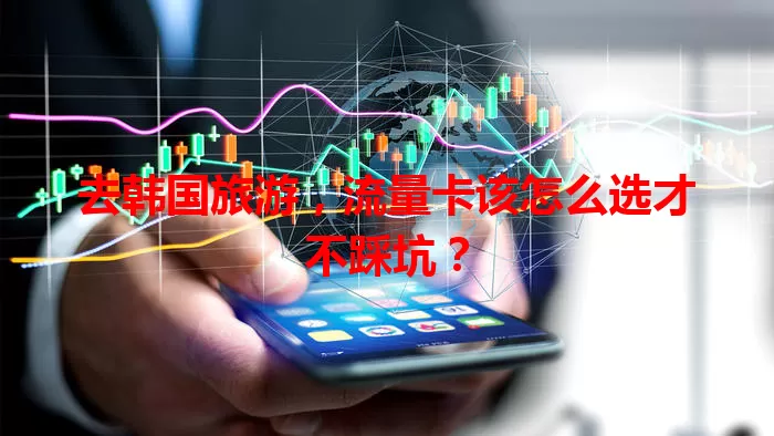 去韩国旅游,流量卡该怎么选才不踩坑?