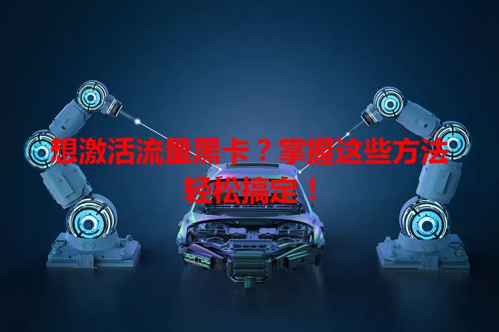 想激活流量黑卡？掌握这些方法轻松搞定！