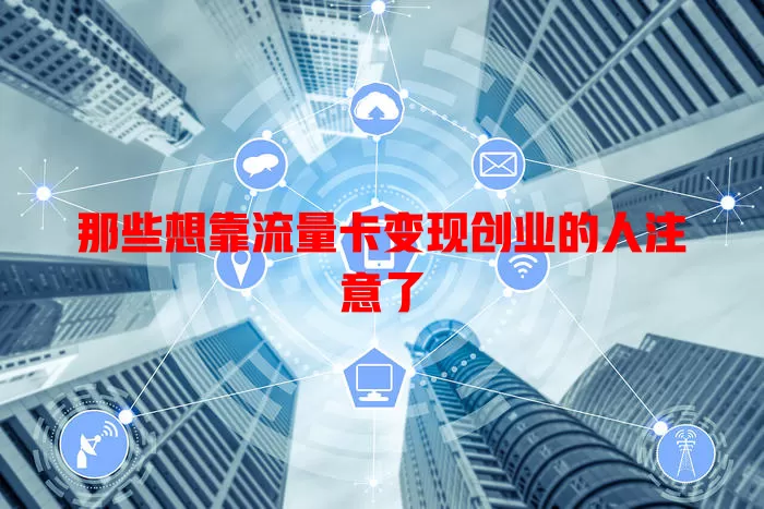 那些想靠流量卡变现创业的人注意了