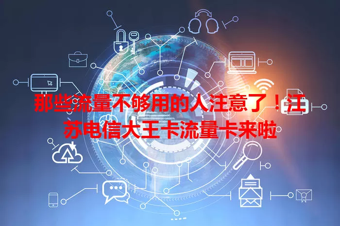 那些流量不够用的人注意了！江苏电信大王卡流量卡来啦