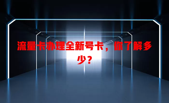 流量卡办理全新号卡，你了解多少？