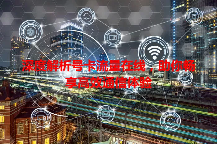 深度解析号卡流量在线，助你畅享高效通信体验
