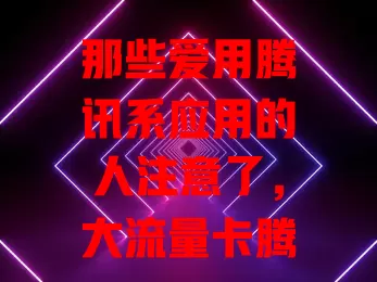 那些爱用腾讯系应用的人注意了，大流量卡腾讯王卡超适配！