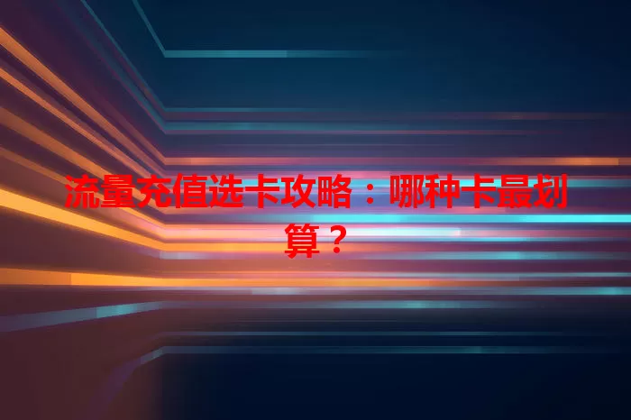流量充值选卡攻略：哪种卡最划算？