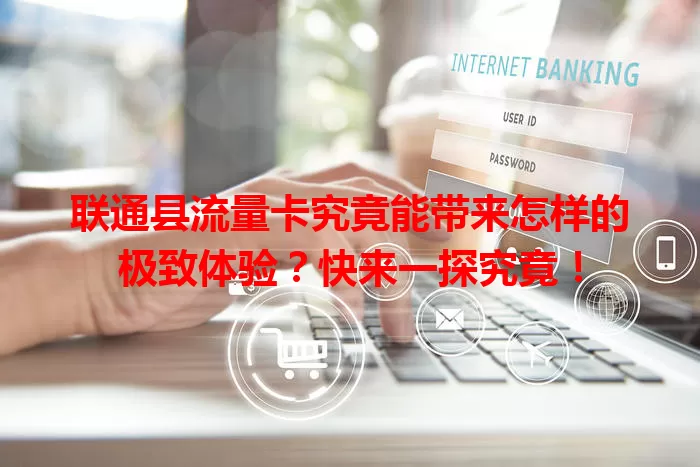 联通县流量卡究竟能带来怎样的极致体验？快来一探究竟！