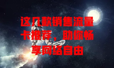 这几款销售流量卡推荐，助你畅享网络自由
