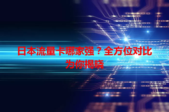 日本流量卡哪家强？全方位对比为你揭晓