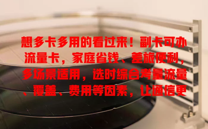 想多卡多用的看过来！副卡可办流量卡，家庭省钱、差旅便利，多场景适用，选时综合考量流量、覆盖、费用等因素，让通信更便捷高效